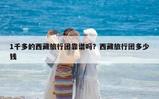 1千多的西藏旅行团靠谱吗？西藏旅行团多少钱