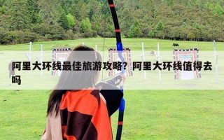 阿里大环线最佳旅游攻略？阿里大环线值得去吗