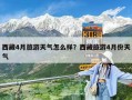 西藏4月旅游天气怎么样？西藏旅游4月份天气