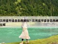 三月适不适合去西藏玩？三月适不适合去西藏玩呢