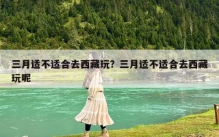 三月适不适合去西藏玩？三月适不适合去西藏玩呢