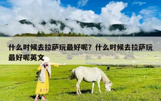 什么时候去拉萨玩最好呢？什么时候去拉萨玩最好呢英文