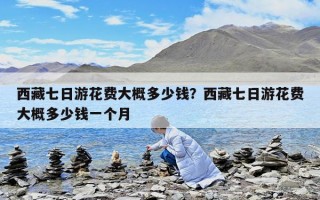 西藏七日游花费大概多少钱？西藏七日游花费大概多少钱一个月