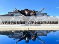 几岁孩子能去西藏？几岁小朋友可以去西藏