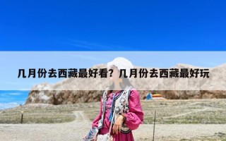 几月份去西藏最好看？几月份去西藏最好玩