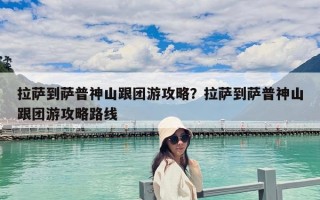 拉萨到萨普神山跟团游攻略？拉萨到萨普神山跟团游攻略路线