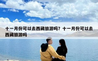 十一月份可以去西藏旅游吗？十一月份可以去西藏旅游吗