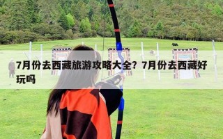 7月份去西藏旅游攻略大全？7月份去西藏好玩吗
