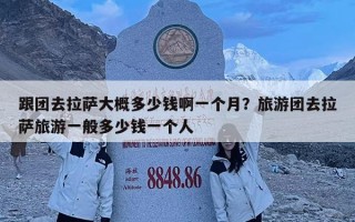 跟团去拉萨大概多少钱啊一个月？旅游团去拉萨旅游一般多少钱一个人
