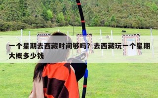 一个星期去西藏时间够吗？去西藏玩一个星期大概多少钱