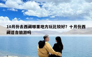 10月份去西藏哪里地方玩比较好？十月份西藏适合旅游吗
