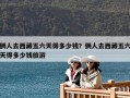 俩人去西藏五六天得多少钱？俩人去西藏五六天得多少钱旅游