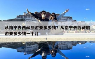 从南宁去西藏旅游要多少钱？从南宁去西藏旅游要多少钱一个月