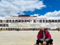 五一适合去西藏旅游吗？五一适合去西藏旅游吗现在