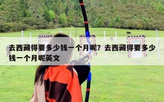去西藏得要多少钱一个月呢？去西藏得要多少钱一个月呢英文