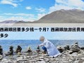 西藏跟团要多少钱一个月？西藏跟旅游团费用多少