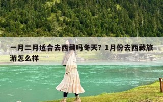 一月二月适合去西藏吗冬天？1月份去西藏旅游怎么样