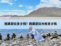 西藏游玩多少钱？西藏游玩大概多少钱