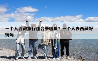 一个人西藏旅行适合去哪里？一个人去西藏好玩吗