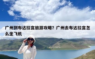 广州到布达拉宫旅游攻略？广州去布达拉宫怎么坐飞机
