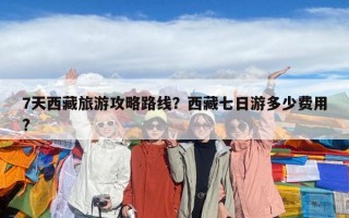 7天西藏旅游攻略路线？西藏七日游多少费用?