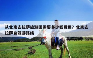 从北京去拉萨旅游团需要多少钱费用？北京去拉萨自驾游路线
