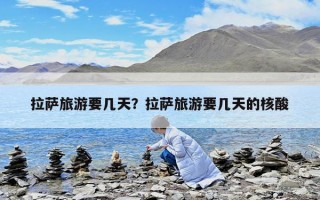 拉萨旅游要几天？拉萨旅游要几天的核酸