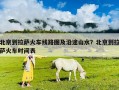北京到拉萨火车线路图及沿途山水？北京到拉萨火车时间表
