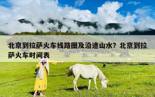 北京到拉萨火车线路图及沿途山水？北京到拉萨火车时间表
