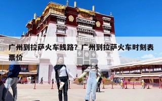 广州到拉萨火车线路？广州到拉萨火车时刻表票价