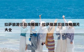 拉萨旅游三日攻略图？拉萨旅游三日攻略图片大全