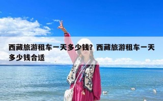 西藏旅游租车一天多少钱？西藏旅游租车一天多少钱合适