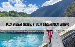 长沙到西藏旅游团？长沙到西藏旅游团价格