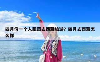 四月份一个人跟团去西藏旅游？四月去西藏怎么样