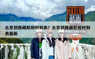 北京到西藏航班时刻表？北京到西藏航班时刻表最新