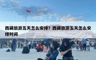西藏旅游五天怎么安排？西藏旅游五天怎么安排时间