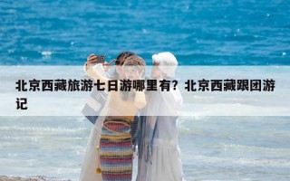北京西藏旅游七日游哪里有？北京西藏跟团游记