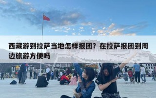 西藏游到拉萨当地怎样报团？在拉萨报团到周边旅游方便吗