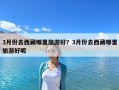 3月份去西藏哪里旅游好？3月份去西藏哪里旅游好呢