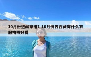 10月份进藏穿搭？10月份去西藏穿什么衣服拍照好看