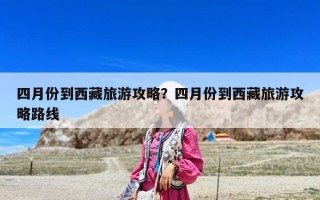 四月份到西藏旅游攻略？四月份到西藏旅游攻略路线