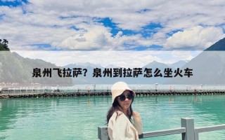 泉州飞拉萨？泉州到拉萨怎么坐火车