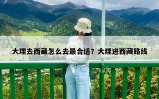 大理去西藏怎么去最合适？大理进西藏路线