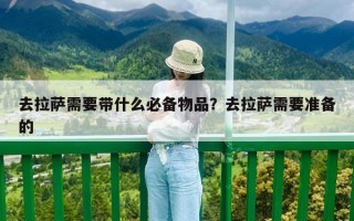 去拉萨需要带什么必备物品？去拉萨需要准备的