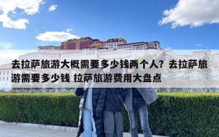 去拉萨旅游大概需要多少钱两个人？去拉萨旅游需要多少钱 拉萨旅游费用大盘点