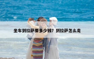 坐车到拉萨要多少钱？到拉萨怎么走