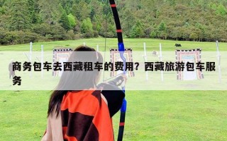 商务包车去西藏租车的费用？西藏旅游包车服务