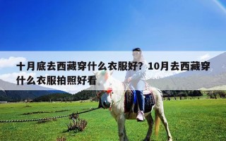 十月底去西藏穿什么衣服好？10月去西藏穿什么衣服拍照好看
