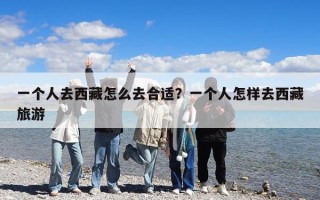 一个人去西藏怎么去合适？一个人怎样去西藏旅游