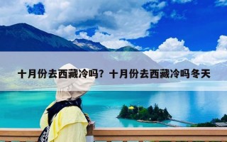 十月份去西藏冷吗？十月份去西藏冷吗冬天